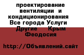 проектирование вентиляции  и кондиционирования - Все города Услуги » Другие   . Крым,Феодосия